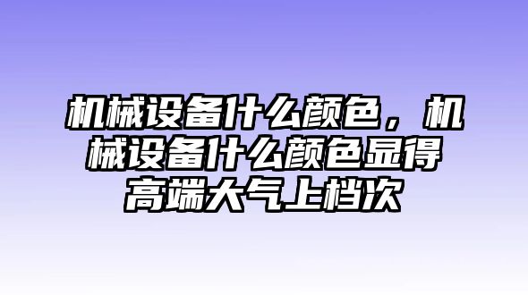 機械設備什么顏色，機械設備什么顏色顯得高端大氣上檔次