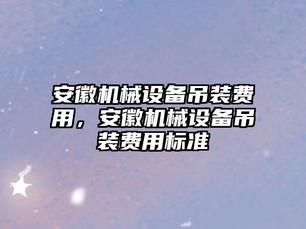 安徽機械設(shè)備吊裝費用，安徽機械設(shè)備吊裝費用標準