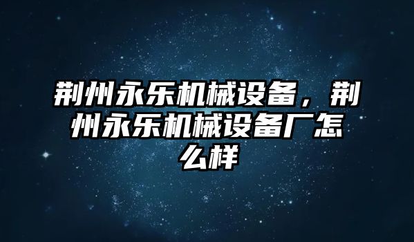 荊州永樂機(jī)械設(shè)備，荊州永樂機(jī)械設(shè)備廠怎么樣