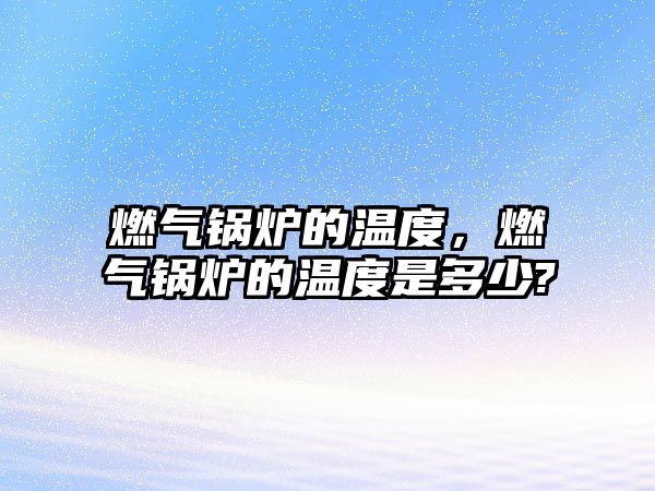 燃氣鍋爐的溫度，燃氣鍋爐的溫度是多少?