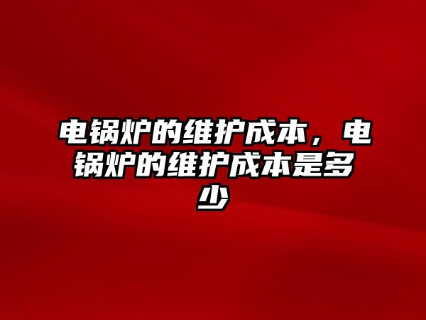 電鍋爐的維護成本，電鍋爐的維護成本是多少