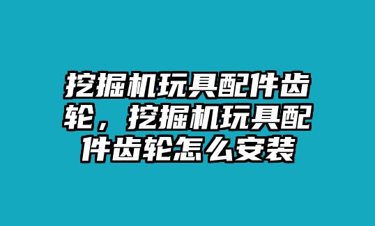 挖掘機(jī)玩具配件齒輪，挖掘機(jī)玩具配件齒輪怎么安裝