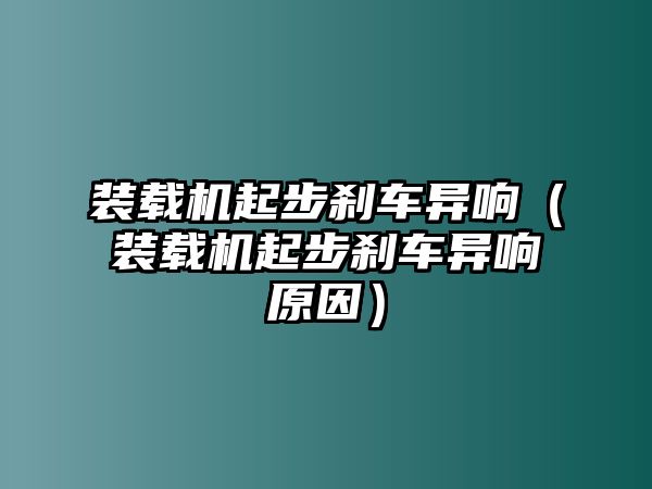 裝載機(jī)起步剎車(chē)異響（裝載機(jī)起步剎車(chē)異響原因）