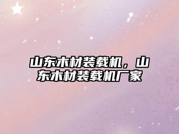 山東木材裝載機，山東木材裝載機廠家