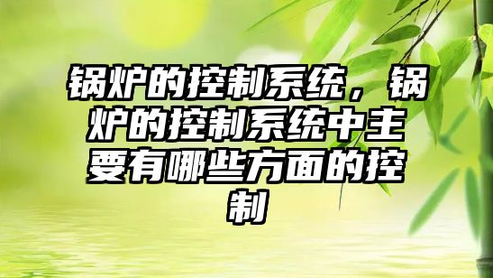 鍋爐的控制系統，鍋爐的控制系統中主要有哪些方面的控制