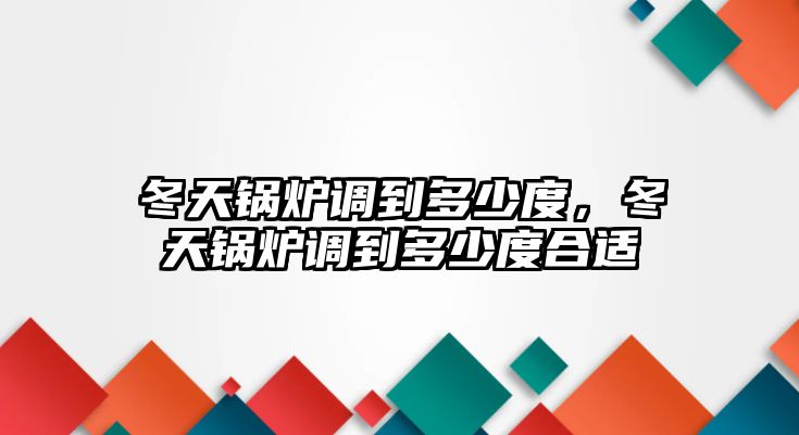 冬天鍋爐調(diào)到多少度，冬天鍋爐調(diào)到多少度合適