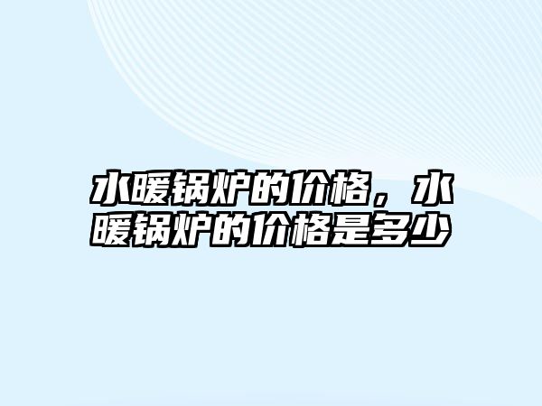 水暖鍋爐的價(jià)格，水暖鍋爐的價(jià)格是多少