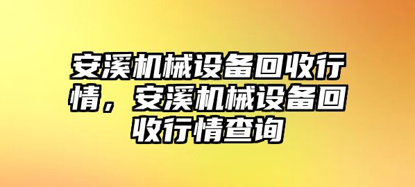 安溪機(jī)械設(shè)備回收行情，安溪機(jī)械設(shè)備回收行情查詢