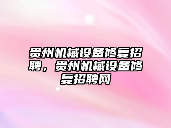 貴州機械設備修復招聘，貴州機械設備修復招聘網