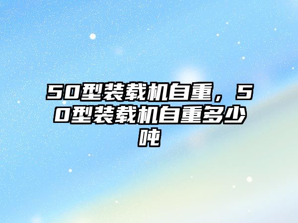 50型裝載機自重，50型裝載機自重多少噸