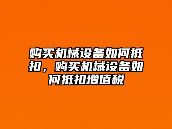 購(gòu)買機(jī)械設(shè)備如何抵扣，購(gòu)買機(jī)械設(shè)備如何抵扣增值稅