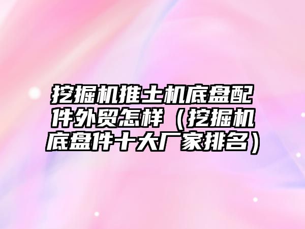 挖掘機推土機底盤配件外貿怎樣（挖掘機底盤件十大廠家排名）