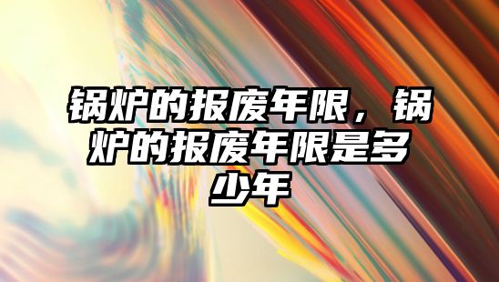 鍋爐的報廢年限，鍋爐的報廢年限是多少年