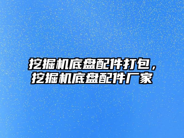 挖掘機底盤配件打包，挖掘機底盤配件廠家