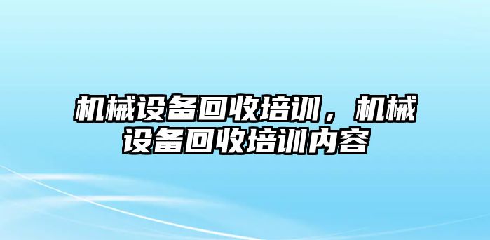 機械設備回收培訓，機械設備回收培訓內容