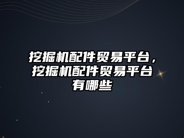 挖掘機配件貿易平臺，挖掘機配件貿易平臺有哪些