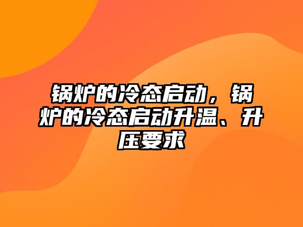 鍋爐的冷態啟動，鍋爐的冷態啟動升溫、升壓要求