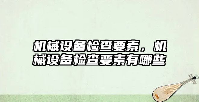 機械設(shè)備檢查要素，機械設(shè)備檢查要素有哪些