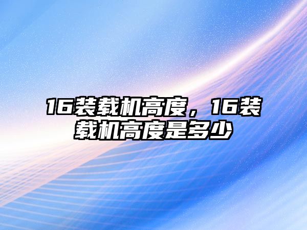 16裝載機高度，16裝載機高度是多少