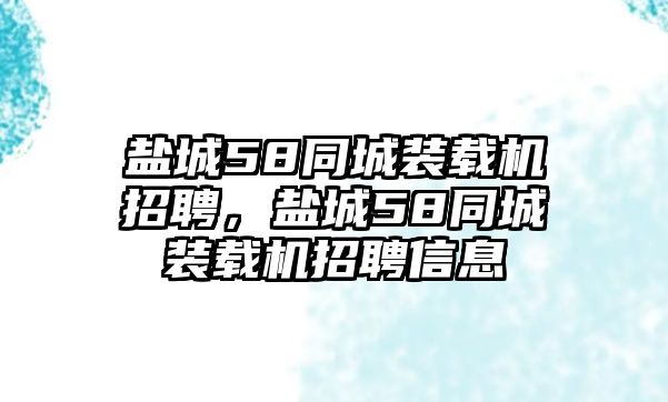 鹽城58同城裝載機(jī)招聘，鹽城58同城裝載機(jī)招聘信息