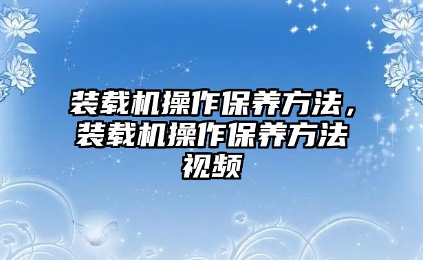 裝載機操作保養方法，裝載機操作保養方法視頻