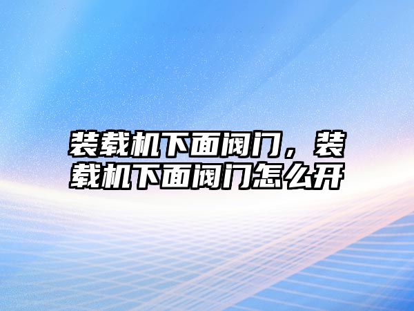 裝載機(jī)下面閥門，裝載機(jī)下面閥門怎么開