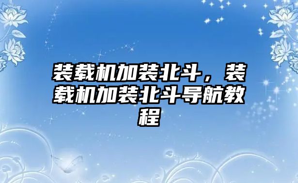 裝載機加裝北斗，裝載機加裝北斗導航教程