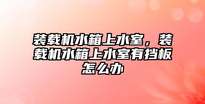 裝載機水箱上水室，裝載機水箱上水室有擋板怎么辦