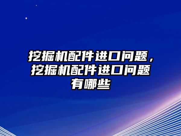 挖掘機配件進口問題，挖掘機配件進口問題有哪些