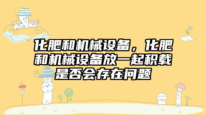 化肥和機械設備，化肥和機械設備放一起積載是否會存在問題