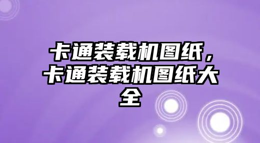 卡通裝載機圖紙，卡通裝載機圖紙大全