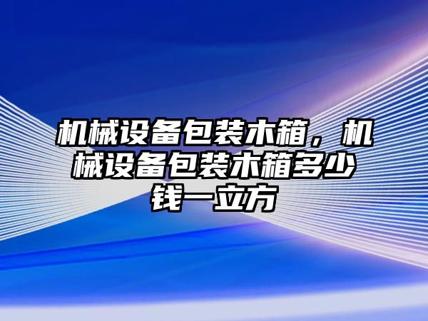 機械設備包裝木箱，機械設備包裝木箱多少錢一立方