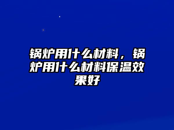 鍋爐用什么材料，鍋爐用什么材料保溫效果好