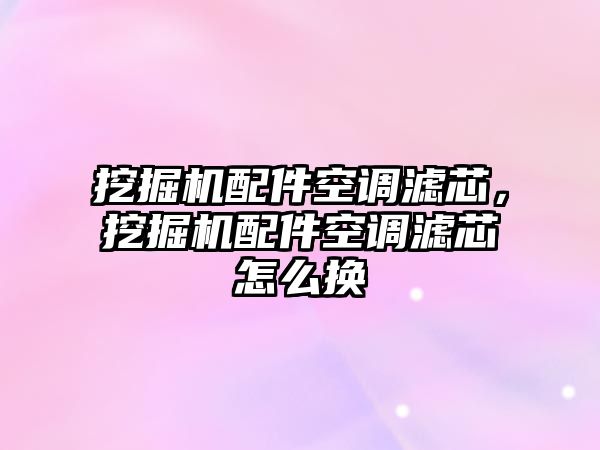 挖掘機配件空調濾芯，挖掘機配件空調濾芯怎么換