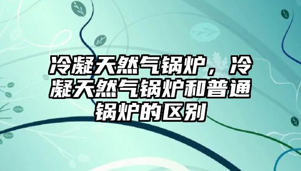 冷凝天然氣鍋爐，冷凝天然氣鍋爐和普通鍋爐的區(qū)別