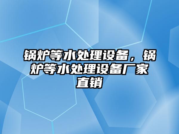 鍋爐等水處理設備，鍋爐等水處理設備廠家直銷