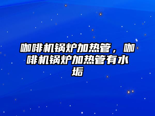 咖啡機鍋爐加熱管，咖啡機鍋爐加熱管有水垢