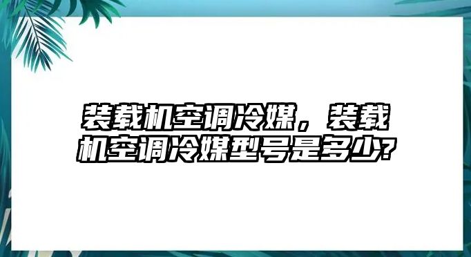 裝載機空調冷媒，裝載機空調冷媒型號是多少?