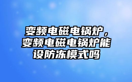 變頻電磁電鍋爐，變頻電磁電鍋爐能設防凍模式嗎