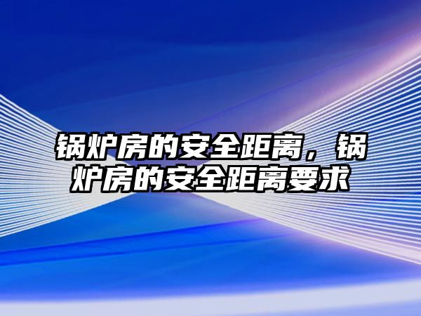 鍋爐房的安全距離，鍋爐房的安全距離要求