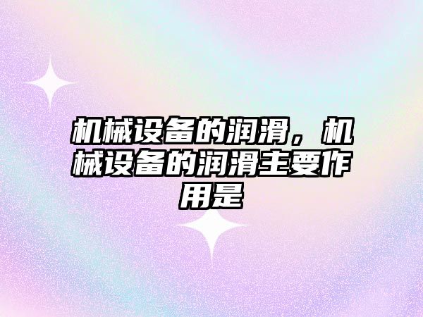 機械設備的潤滑，機械設備的潤滑主要作用是