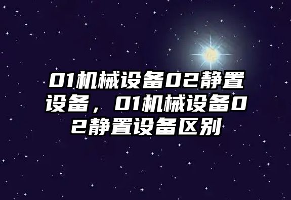 01機械設備02靜置設備，01機械設備02靜置設備區別