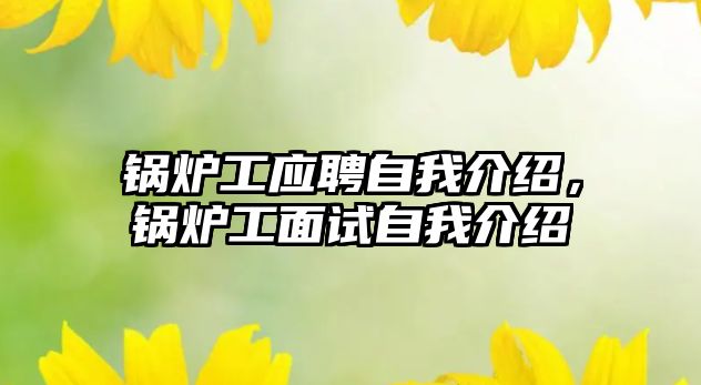 鍋爐工應(yīng)聘自我介紹，鍋爐工面試自我介紹