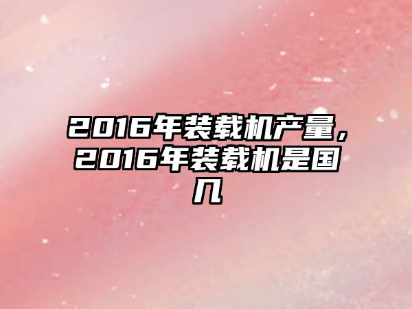 2016年裝載機產量，2016年裝載機是國幾