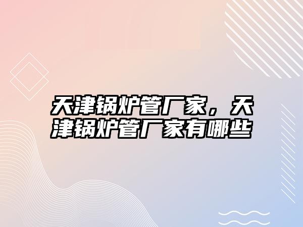 天津鍋爐管廠家，天津鍋爐管廠家有哪些