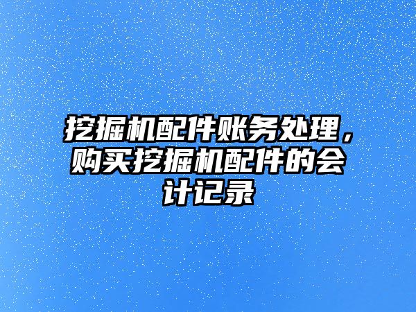 挖掘機配件賬務處理，購買挖掘機配件的會計記錄