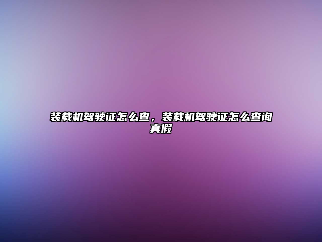 裝載機駕駛證怎么查，裝載機駕駛證怎么查詢真假