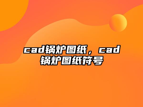 cad鍋爐圖紙，cad鍋爐圖紙符號