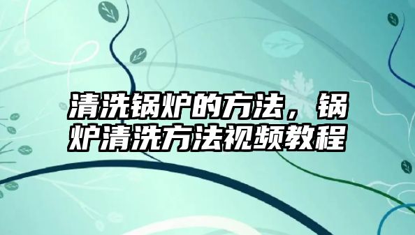 清洗鍋爐的方法，鍋爐清洗方法視頻教程