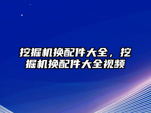 挖掘機(jī)換配件大全，挖掘機(jī)換配件大全視頻